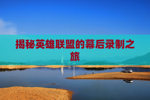 揭秘英雄联盟的幕后录制之旅