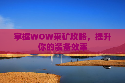 掌握WOW采矿攻略,提升你的装备效率 掌握WOW采矿攻略,提升你的装备效率