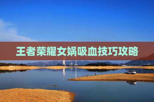 王者荣耀女娲吸血技巧攻略