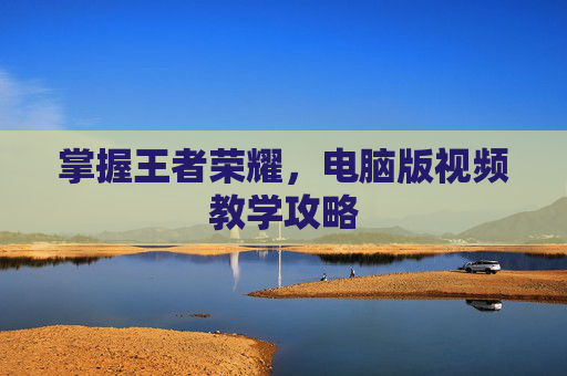 掌握王者荣耀，电脑版视频教学攻略