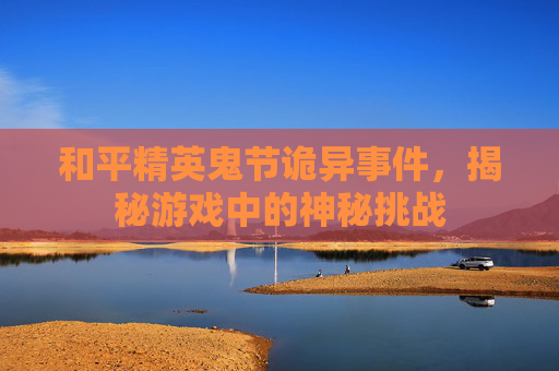 和平精英鬼节诡异事件，揭秘游戏中的神秘挑战