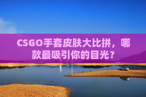 CSGO手套皮肤大比拼，哪款最吸引你的目光？
