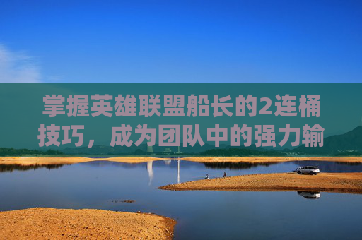 掌握英雄联盟船长的2连桶技巧，成为团队中的强力输出