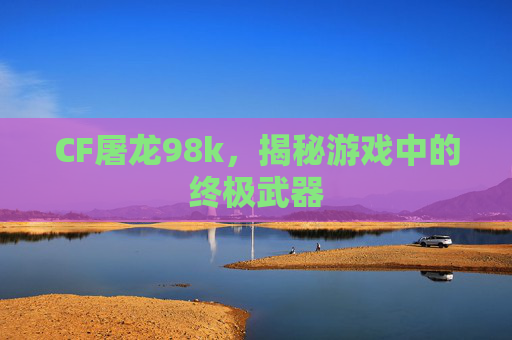 CF屠龙98k，揭秘游戏中的终极武器