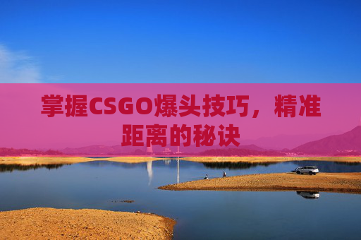 掌握CSGO爆头技巧，精准距离的秘诀