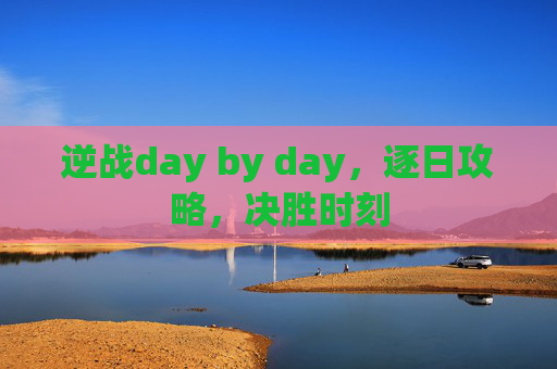 逆战day by day，逐日攻略，决胜时刻
