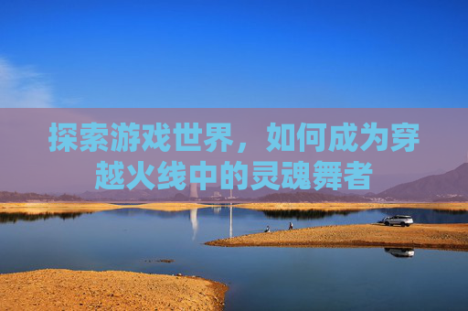 探索游戏世界，如何成为穿越火线中的灵魂舞者