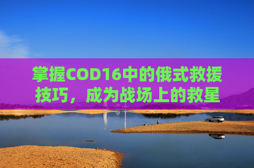 掌握COD16中的俄式救援技巧，成为战场上的救星