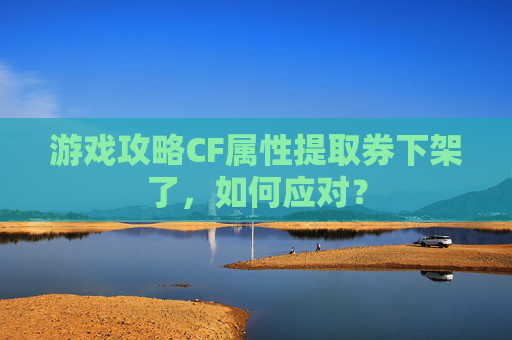游戏攻略CF属性提取券下架了，如何应对？