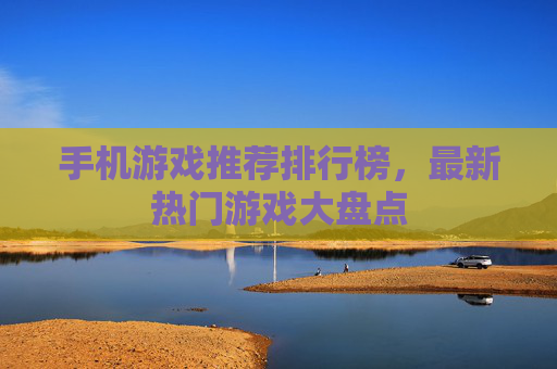 手机游戏推荐排行榜,最新热门游戏大盘点 手机游戏推荐排行榜,最新热门游戏大盘点
