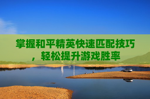 掌握和平精英快速匹配技巧，轻松提升游戏胜率