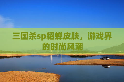 三国杀sp貂蝉皮肤，游戏界的时尚风潮