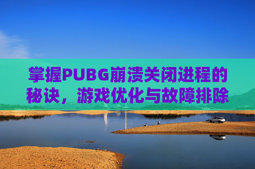 掌握PUBG崩溃关闭进程的秘诀，游戏优化与故障排除指南