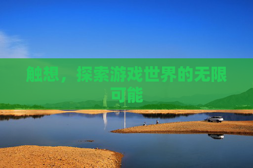 触想,探索游戏世界的无限可能 触想,探索游戏世界的无限可能