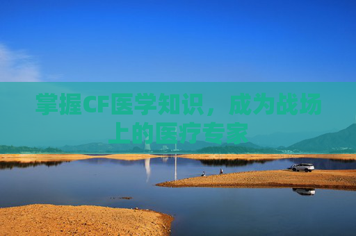 掌握CF医学知识，成为战场上的医疗专家