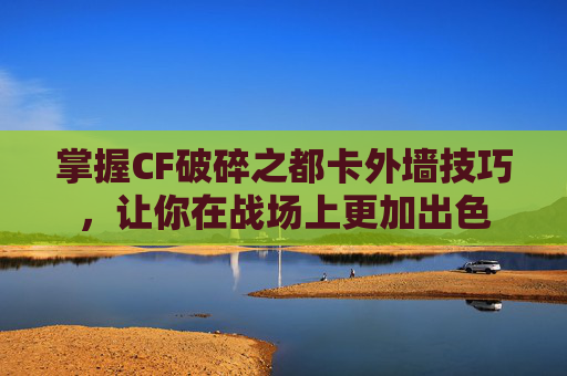 掌握CF破碎之都卡外墙技巧，让你在战场上更加出色