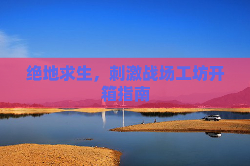 绝地求生，刺激战场工坊开箱指南