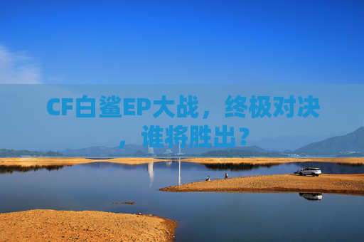 CF白鲨EP大战，终极对决，谁将胜出？