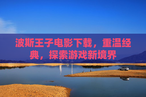 波斯王子电影下载,重温经典,探索游戏新境界 波斯王子电影下载,重温经典,探索游戏新境界