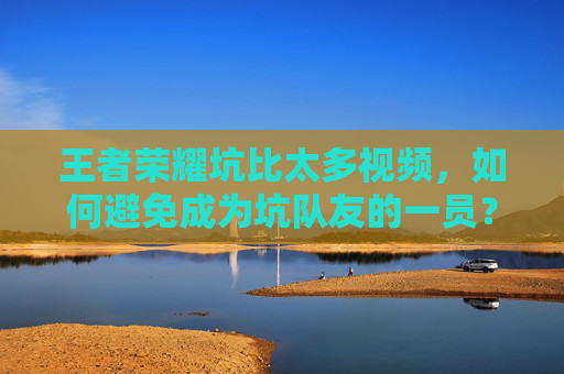 王者荣耀坑比太多视频，如何避免成为坑队友的一员？