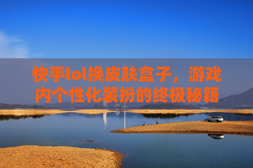 快手lol换皮肤盒子，游戏内个性化装扮的终极秘籍