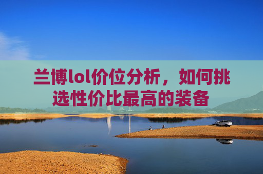 兰博lol价位分析，如何挑选性价比最高的装备