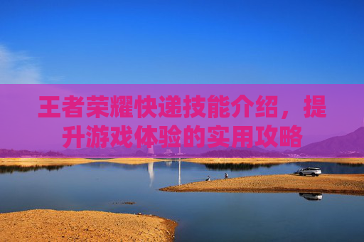 王者荣耀快递技能介绍，提升游戏体验的实用攻略