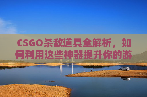 CSGO杀敌道具全解析，如何利用这些神器提升你的游戏表现