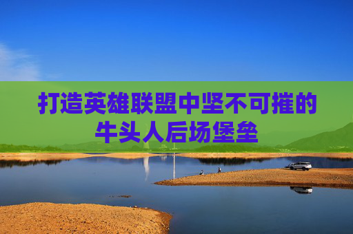 打造英雄联盟中坚不可摧的牛头人后场堡垒