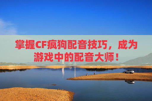 掌握CF疯狗配音技巧，成为游戏中的配音大师！