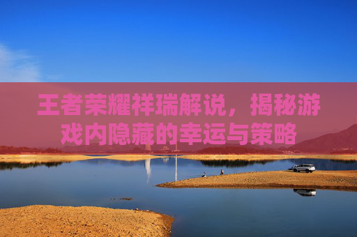 王者荣耀祥瑞解说，揭秘游戏内隐藏的幸运与策略