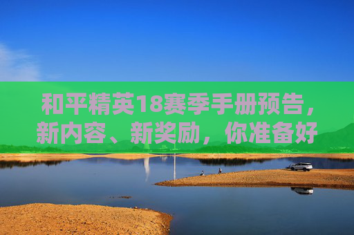和平精英18赛季手册预告，新内容、新奖励，你准备好了吗？