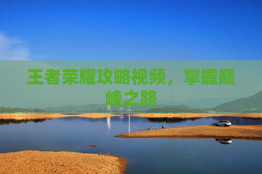 王者荣耀攻略视频，掌握巅峰之路