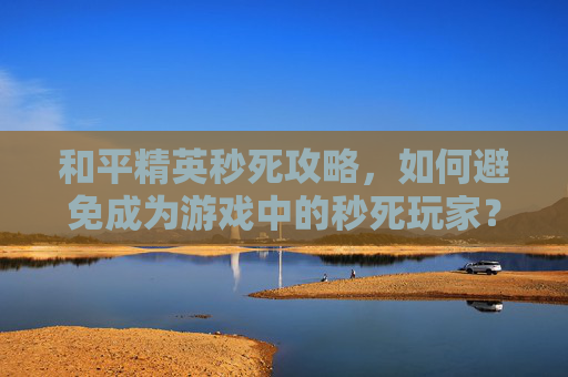 和平精英秒死攻略，如何避免成为游戏中的秒死玩家？