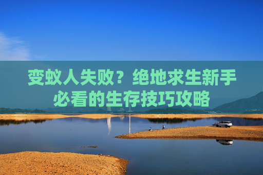 变蚁人失败？绝地求生新手必看的生存技巧攻略