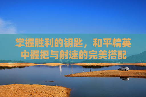 掌握胜利的钥匙，和平精英中握把与射速的完美搭配