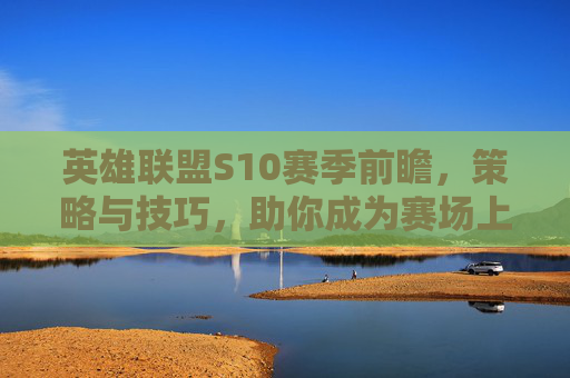 英雄联盟S10赛季前瞻，策略与技巧，助你成为赛场上的赢家