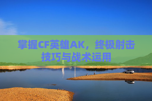 掌握CF英雄AK，终极射击技巧与战术运用