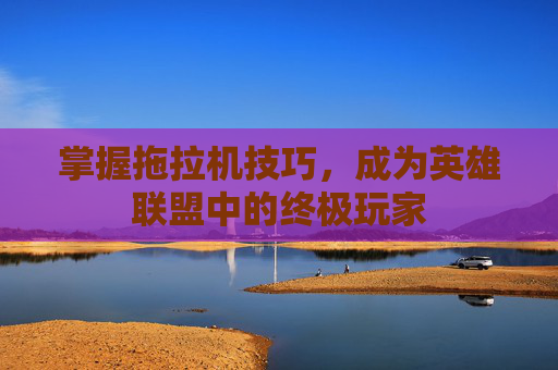 掌握拖拉机技巧，成为英雄联盟中的终极玩家