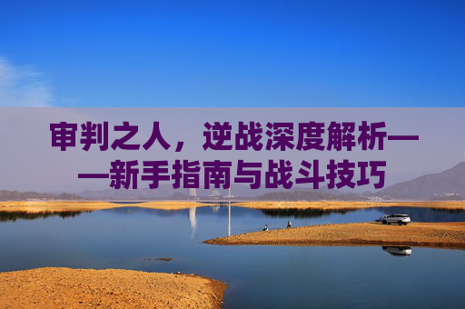 审判之人，逆战深度解析——新手指南与战斗技巧
