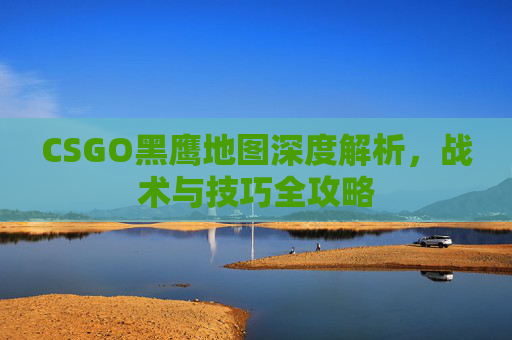 CSGO黑鹰地图深度解析，战术与技巧全攻略