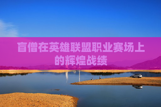 盲僧在英雄联盟职业赛场上的辉煌战绩