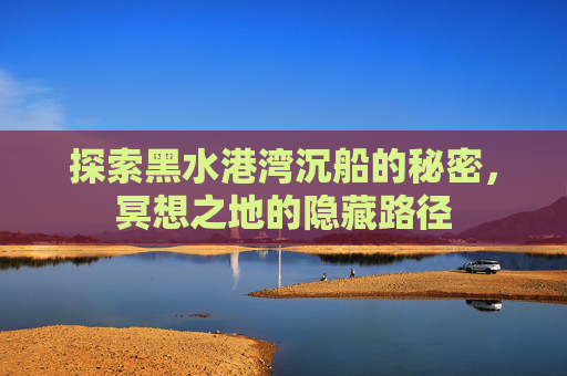 探索黑水港湾沉船的秘密,冥想之地的隐藏路径 探索黑水港湾沉船的秘密,冥想之地的隐藏路径