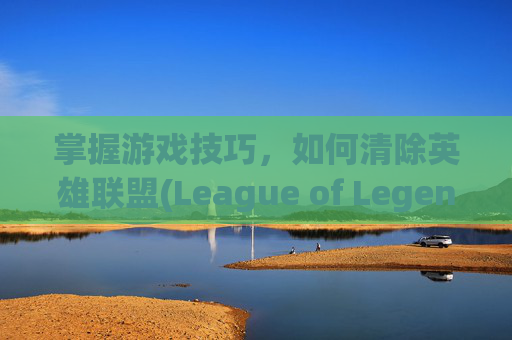 掌握游戏技巧，如何清除英雄联盟(League of Legends)中的盒子