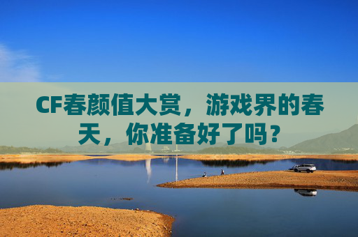 CF春颜值大赏，游戏界的春天，你准备好了吗？