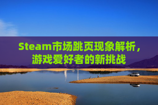 Steam市场跳页现象解析，游戏爱好者的新挑战