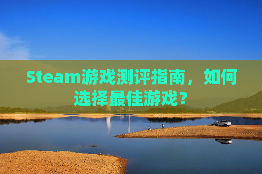 Steam游戏测评指南，如何选择最佳游戏？