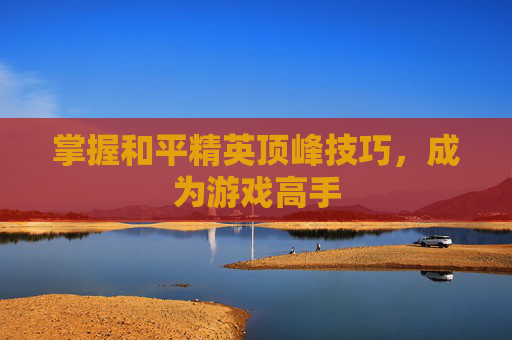 掌握和平精英顶峰技巧，成为游戏高手