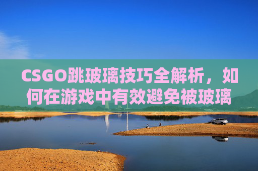 CSGO跳玻璃技巧全解析，如何在游戏中有效避免被玻璃击中