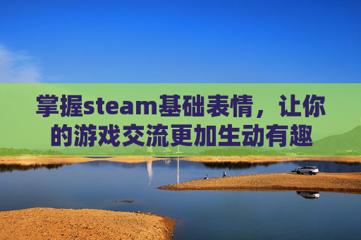 掌握steam基础表情，让你的游戏交流更加生动有趣